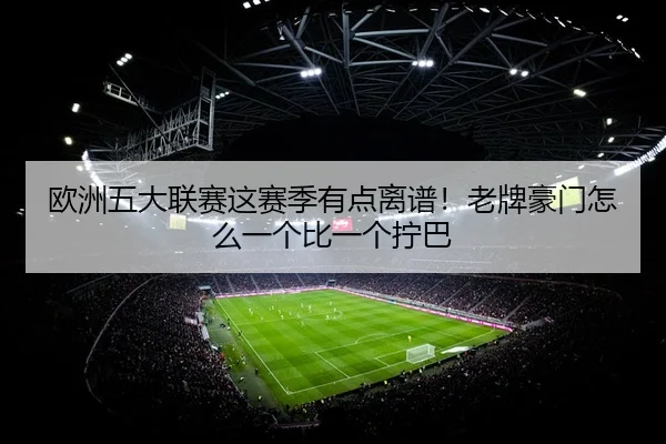 欧洲五大联赛这赛季有点离谱！老牌豪门怎么一个比一个拧巴