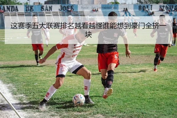 这赛季五大联赛排名越看越怪谁能想到豪门全挤一块