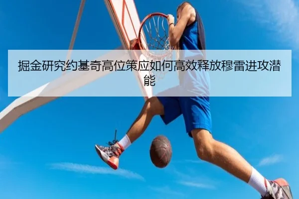 掘金研究约基奇高位策应如何高效释放穆雷进攻潜能