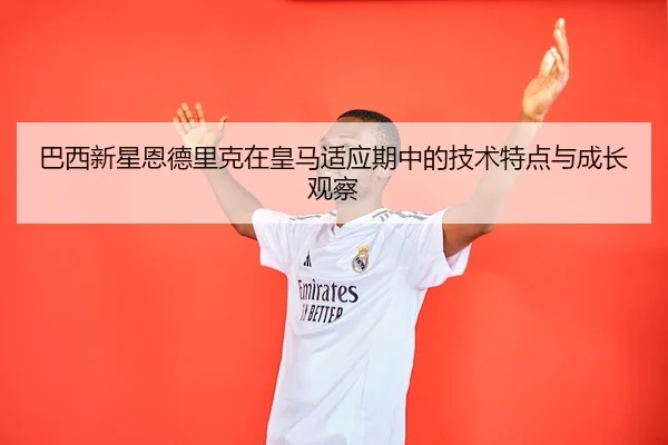 巴西新星恩德里克在皇马适应期中的技术特点与成长观察