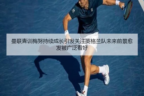曼联青训梅努持续成长引发关注英格兰队未来前景愈发被广泛看好
