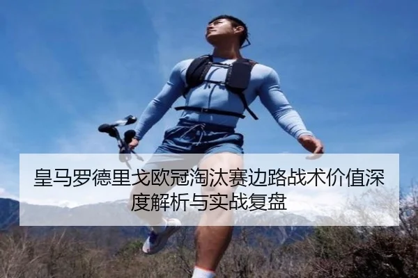 皇马罗德里戈欧冠淘汰赛边路战术价值深度解析与实战复盘