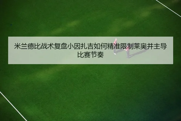 米兰德比战术复盘小因扎吉如何精准限制莱奥并主导比赛节奏