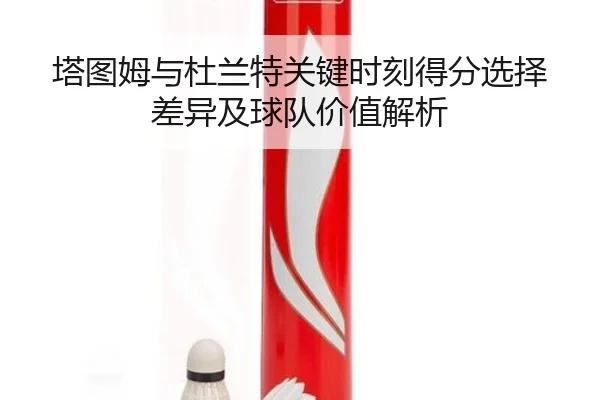 塔图姆与杜兰特关键时刻得分选择差异及球队价值解析