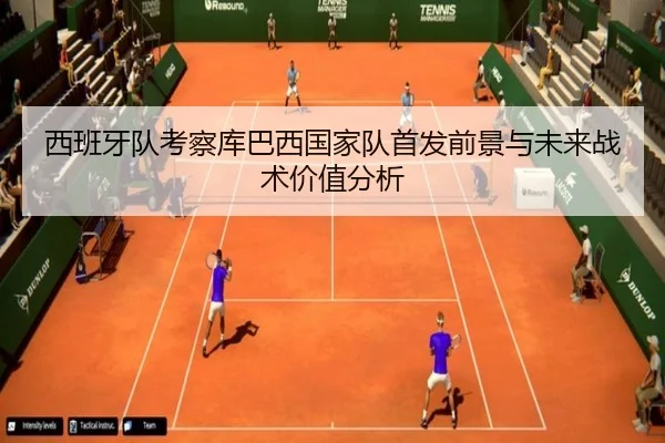 西班牙队考察库巴西国家队首发前景与未来战术价值分析
