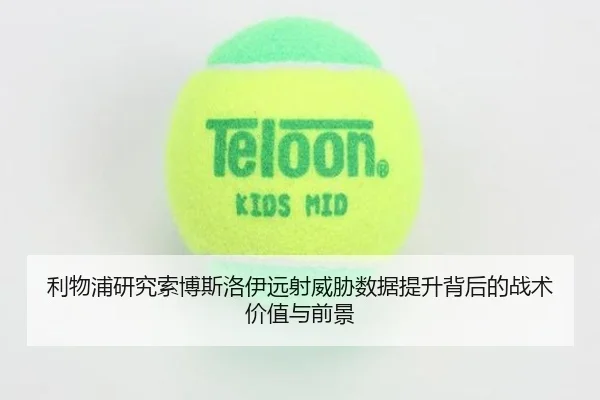 利物浦研究索博斯洛伊远射威胁数据提升背后的战术价值与前景