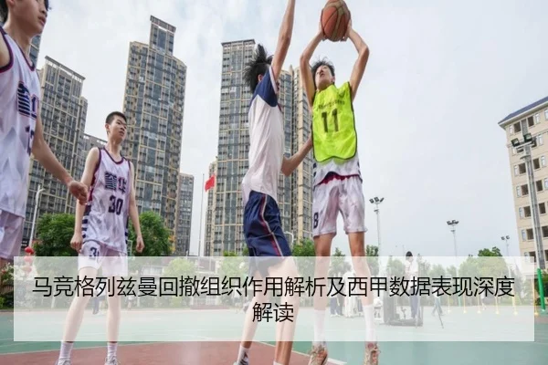 马竞格列兹曼回撤组织作用解析及西甲数据表现深度解读