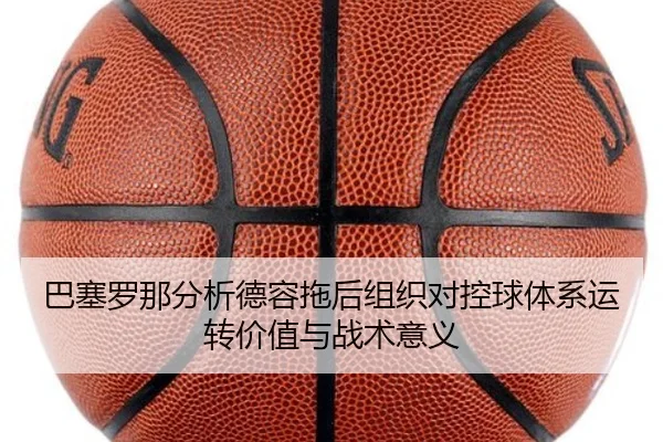 巴塞罗那分析德容拖后组织对控球体系运转价值与战术意义