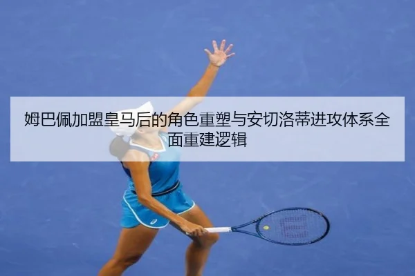 姆巴佩加盟皇马后的角色重塑与安切洛蒂进攻体系全面重建逻辑